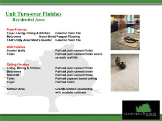 Floor Finishes  Foyer, Living, Dining & Kitchen Ceramic Floor Tile  Bedrooms  Narra Wood Parquet Flooring T&B/ Utility Area/ Maid’s Quarter  Ceramic Floor Tile Wall Finishes Interior Walls  Painted plain cement finish Toilet Painted plain cement finish above  ceramic wall tile Ceiling Finishes Living, Dining & Kitchen Painted plain cement finish Bedrooms  Painted plain cement finish Stairwell  Painted plain cement finish Toilet Painted gypsum board ceiling Foyer Painted finish Kitchen Area Granite kitchen countertop  with modular cabinets Residential Area Unit Turn-over Finishes 