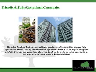 Friendly & Fully-Operational Community Dansalan Gardens’ first and second towers and most of its amenities are now fully operational. Tower 1 is fully occupied while Sycamore Tower is on its way to being sold out. With this, you are guaranteed of moving to a friendly and welcoming community as you step in to your new home at Paloverde Tower. 