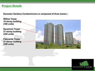 Dansalan Gardens Condominiums is composed of three towers : Willow Tower  18 storey building (180 units) Sycamore Tower  31 storey building  (354 units) Paloverde Tower  31 storey building (359 units) Project Details 
