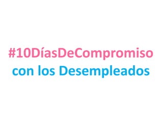 #10DíasDeCompromiso
con los Desempleados
 