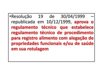 •Resolução 19 de 30/04/1999 –
republicada em 10/12/1999, aprova o
regulamento técnico que estabelece
regulamento técnico de procedimento
para registro alimento com alegação de
propriedades funcionais e/ou de saúde
em sua rotulagem
 
