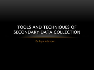 Dr Raju Indukoori
TOOLS AND TECHNIQUES OF
SECONDARY DATA COLLECTION
 
