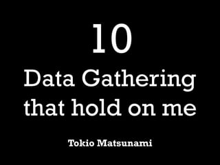 10
Data Gathering
that hold on me
   Tokio Matsunami
 