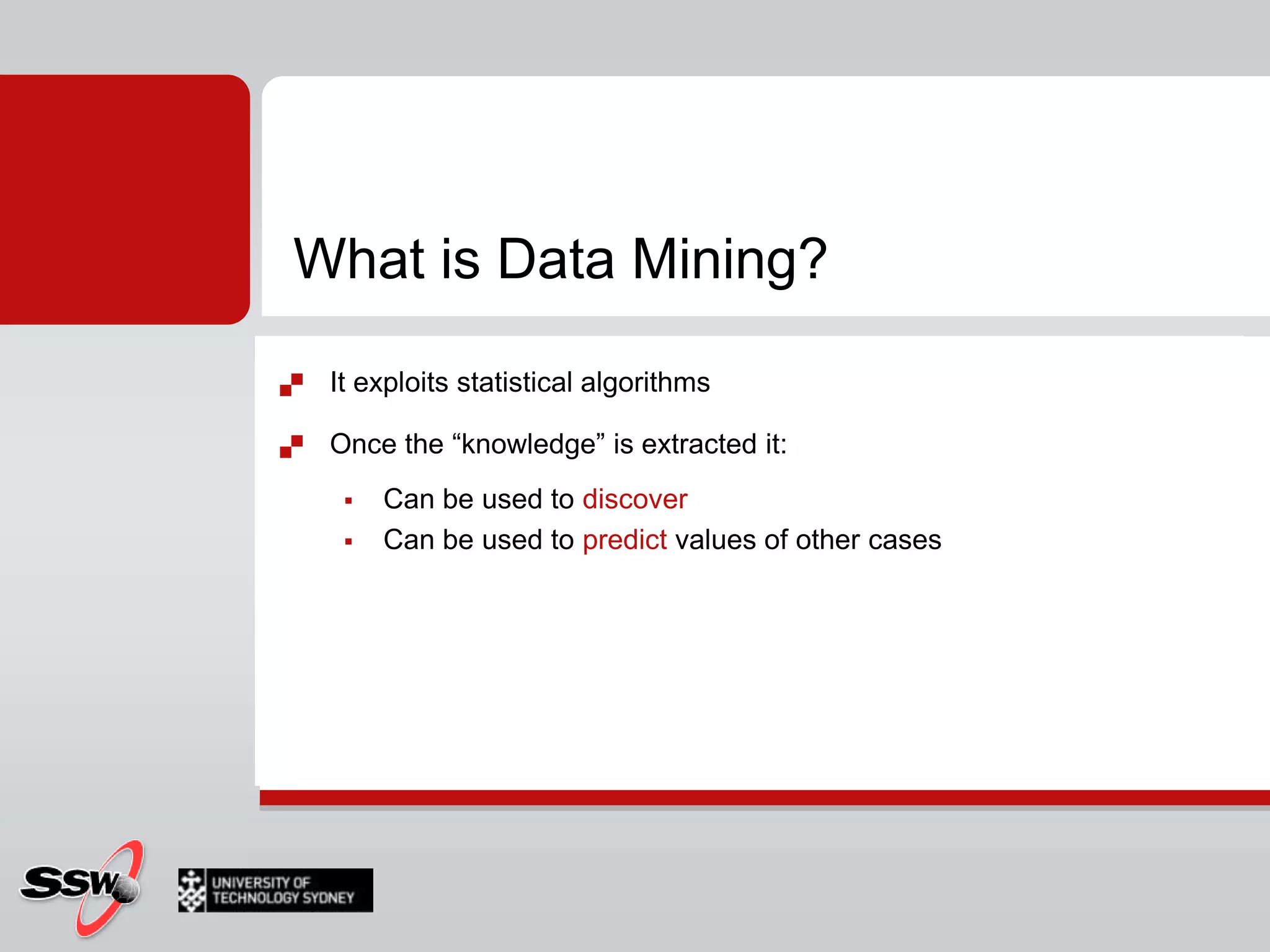 What is Data Mining?It exploits statistical algorithms Once the “knowledge” is extracted it:Can be used to discoverCan be used to predict values of other cases