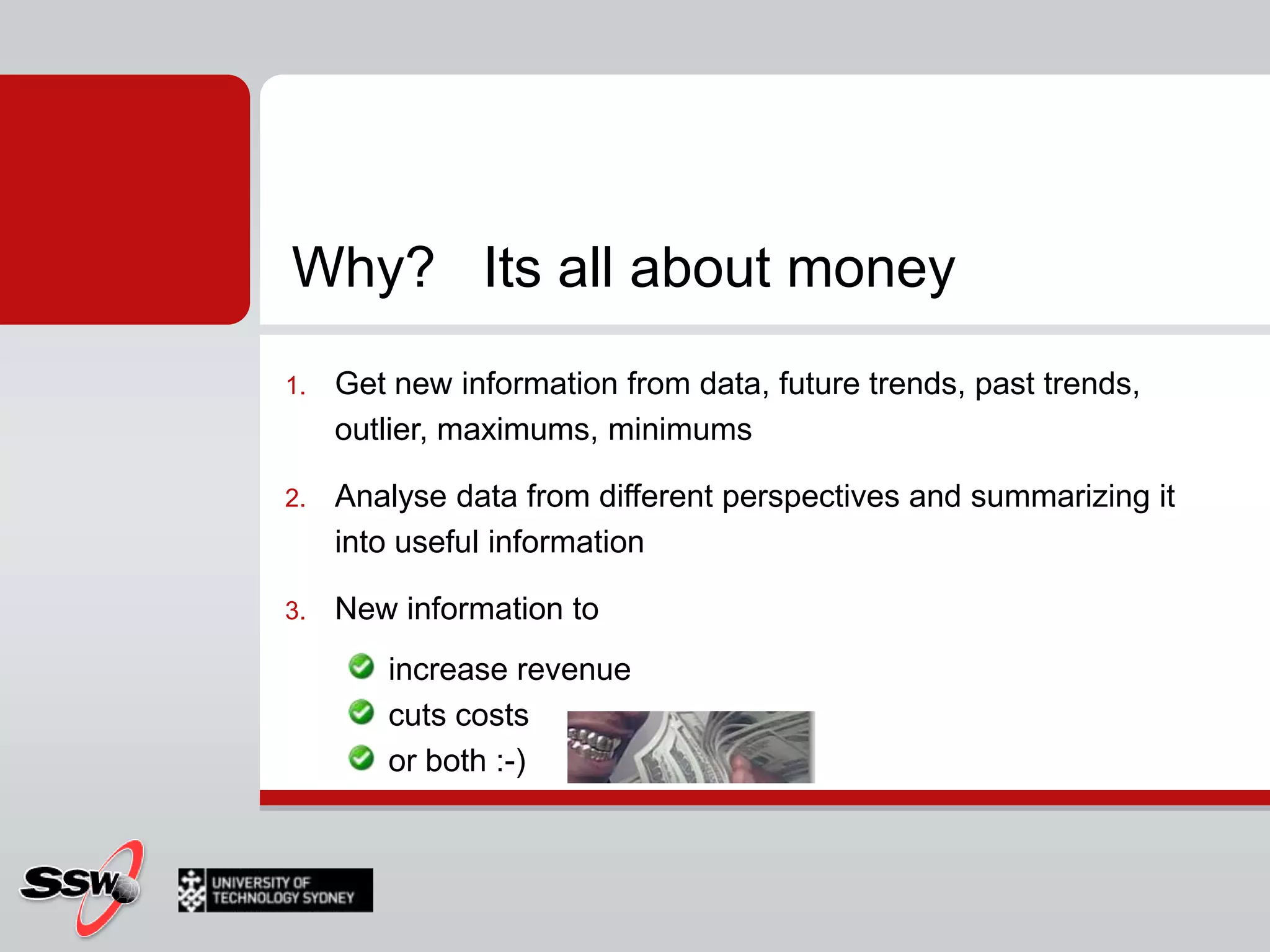 Get new information from data, future trends, past trends, outlier, maximums, minimumsAnalyse data from different perspectives and summarizing it into useful informationNew information toincrease revenuecuts costsor both :-)Why?   Its all about money