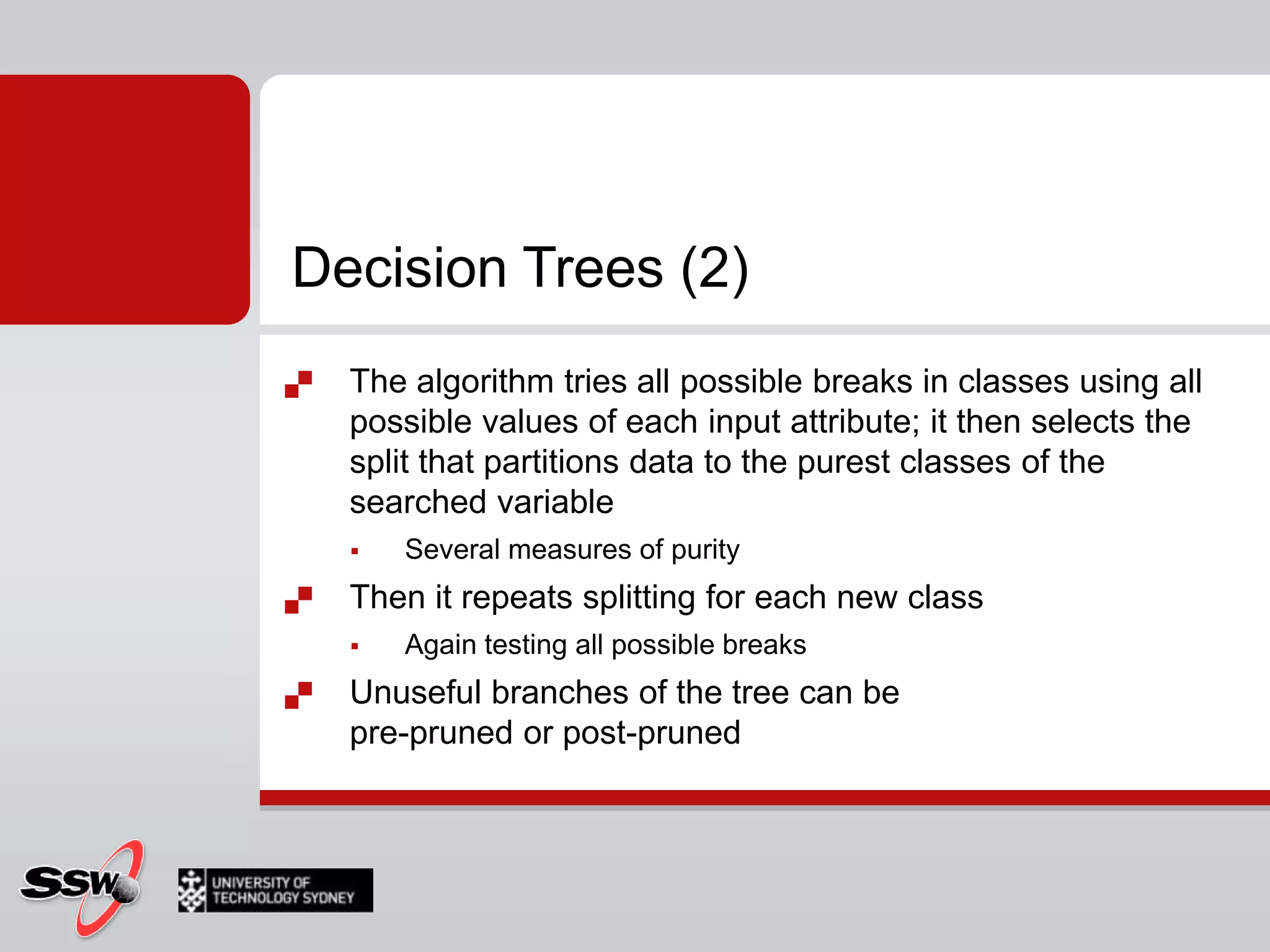 Decision Trees (1)Decision Trees assign (classify) each case to one of a few (discrete) broad categories of selected attribute (variable) and explains the classification with few selected input variablesThe process of building is recursive partitioning – splitting data into partitions and then splitting it up moreInitially all cases are in one big box 
