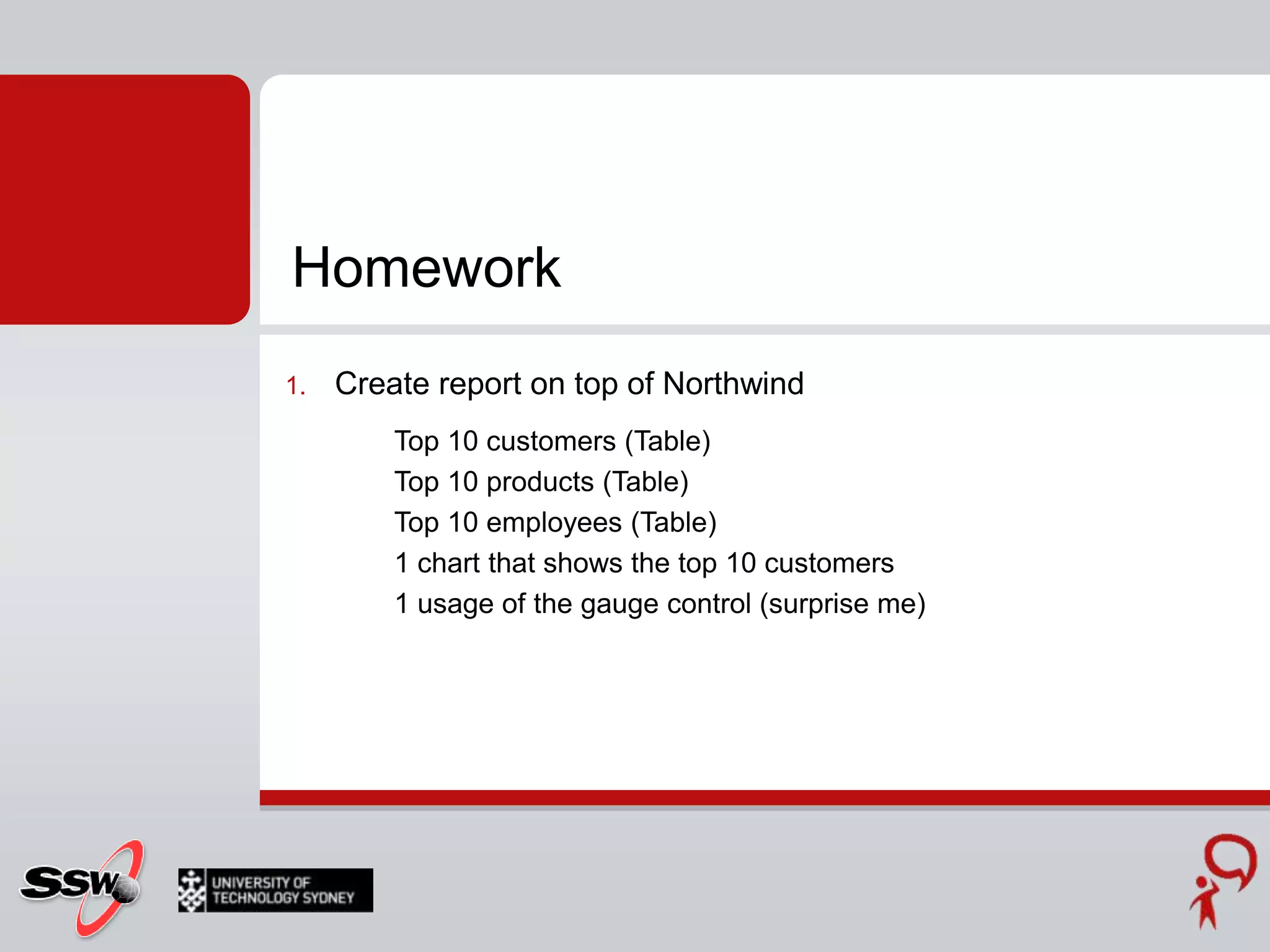 Create report on top of NorthwindTop 10 customers (Table)Top 10 products (Table)Top 10 employees (Table)1 chart that shows the top 10 customers1 usage of the gauge control (surprise me)Homework