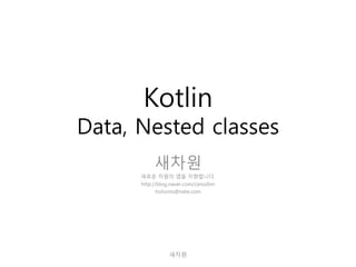 Kotlin
Data, Nested classes
새차원
새로운 차원의 앱을 지향합니다.
http://blog.naver.com/cenodim
hohoins@nate.com
새차원
 