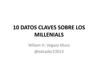 10 DATOS CLAVES SOBRE LOS
MILLENIALS
Wlliam H. Vegazo Muro
@edcador23013
 