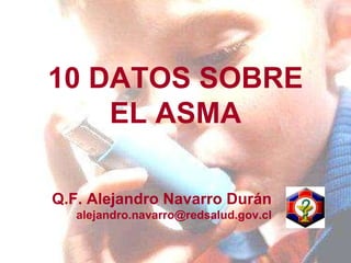 Q.F. Alejandro Navarro Durán [email_address] 10 DATOS SOBRE EL ASMA 