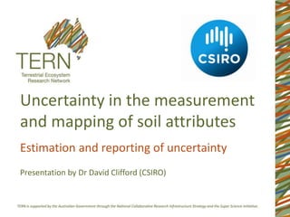 Uncertainty in the measurement
and mapping of soil attributes
Estimation and reporting of uncertainty
Presentation by Dr David Clifford (CSIRO)
 