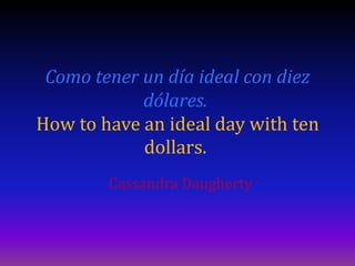 Como tener un día ideal con diez
            dólares.
How to have an ideal day with ten
            dollars.
        Cassandra Daugherty
 