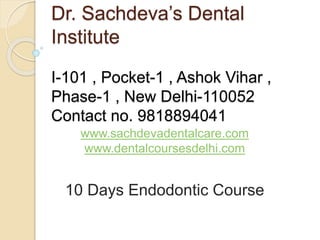 Dr. Sachdeva’s Dental
Institute
I-101 , Pocket-1 , Ashok Vihar ,
Phase-1 , New Delhi-110052
Contact no. 9818894041
www.sachdevadentalcare.com
www.dentalcoursesdelhi.com
10 Days Endodontic Course
 