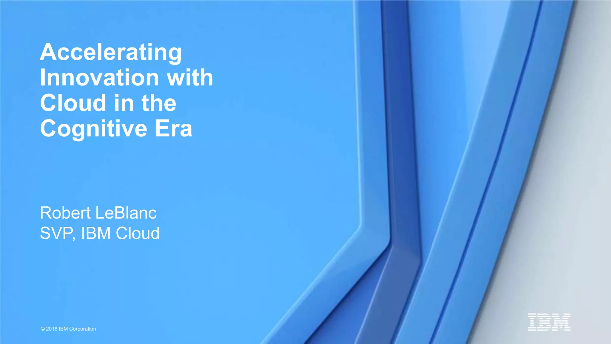 © 2016 IBM Corporation
Robert LeBlanc
SVP, IBM Cloud
Accelerating
Innovation with
Cloud in the
Cognitive Era
 