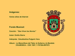 Imágenes: Varios sitios de Internet Fondo Musical:   Canción:  “Que Vivan los Novios” Autor: Emilio Sierra Intérprete:  Estudiantina Pulgarín Vera Album:  Lo Maravilloso del Tiple, la Guitarra y la Bandola COLMÚSICA – CDC 1007, 7-707264-897072 