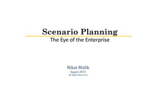 Scenario Planning
The Eye of the Enterprise
Nikat Malik
August 2015
All Rights Reserved
 