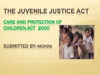 CARE AND PROTECTION OF
CHILDREN,ACT 2000
SUBMITTED BY:-MOHINI
THE JUVENILE JUSTICE ACT
 