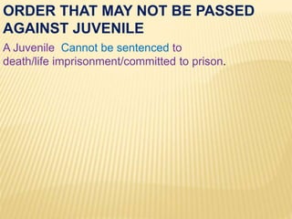 ORDER THAT MAY NOT BE PASSED
AGAINST JUVENILE
A Juvenile Cannot be sentenced to
death/life imprisonment/committed to prison.
 