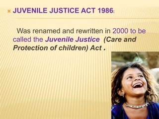  JUVENILE JUSTICE ACT 1986:
Was renamed and rewritten in 2000 to be
called the Juvenile Justice (Care and
Protection of children) Act .
 