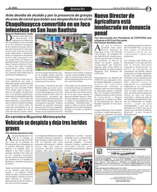 Entretenimiento
Entretenimiento
Entretenimiento
Entretenimiento
Entretenimiento
Entretenimiento
La Calle
La Calle
La Calle
La Calle Jueves 10 de Abril del 2014
Ante desidia de alcalde y por la presencia de granjas
de aves de corral que botan sus desperdicios en el rio
Fue denunciado por Presidente de COPUCNA este
dirigente el 2012 por Peculado
En carretera Muyurina-Moroncancha
Chaquihuaycco convertido en un foco
infeccioso en San Juan Bautista
Nuevo Director de
Agricultura está
involucrado en denuncia
penal
Vehículo se despista y deja tres heridos
graves
Ayacucho
Ayacucho
Félix Huamán Sánchez/La Calle
Félix Huamán Sánchez/La Calle
Manuel Ventura/La Calle
esdehacevariosaños elsec-
tor denominado Cha-
quihuaycco en el distrito de
D
San Juan Bautista se ha convertido
en un foco infeccioso en perjuicio
de los vecinos de esa zona, toda vez
que ante la presencia de varias gran-
jas de aves de corral que con cone-
xiones subterráneas y clandestinas
botan sus desperdicios directamen-
te al rio, a ello se suma que los veci-
nos arrojan bolsas con basura a la
quebrada porque el único día en que
llega el camión recolector de basu-
ra, solo lo hace hasta la entrada,
encontrándose incluso animales
muertos y desechos del mercado
Las Américas hasta donde llega la
quebradadeChaquihuaycco.
Al respecto, varios vecinos que evi-
taron identificarse por temor a
represalias aunque no precisaron de
quien, señalaron que por la zona
jamás han visto al alcalde Wilber
Torres Prado, quien al parecer y
pese a ser un médico, no toma aten-
ción a este delicado problema que
atentacontralasaludpúblicadeldis-
trito. “Estamos a una cuadra del
puenteApurímac, y lo que sucede es
que no tenemos sistema de desagüé
y por ello los vecinos tienen sus
conexiones directamente al rio, al
igual que las granjas de aves de
corral que hacen lo mismo. Ahora,
Ministerio de Economía y Finanzas
y pronto se hará realidad un boule-
vard y la ejecución de la obra inte-
graldesaneamientobásicoenelsec-
tor”,acotóTorres Prado.
Cabe señalar, que al constatar in situ
la situación en la que se encuentra el
lugar, se pudo en evidencia la pre-
sencia de bolsas con basura arroja-
das al río hace varios semanas, al
igual que animales muertos e inclu-
so heces humanas, esto por el olor y
el estado de descomposición que
presentaban, lamentablemente y
según lo indico el mismo alcalde
sanjuanino, no se realiza la limpieza
del lugar y si se hace, es cada dos a
tresmeses.
solo en la margen derecha hay siste-
ma de desagüé, aunque pareciera
que está mal elaborada porque en
época de lluvia colapsa y rebalsa”,
expresóuno delosvecinos.
Por su parte, el alcalde de San Juan
Bautista señaló que existe un pro-
yectointegralde13millonesdenue-
vos soles de presupuesto, con el cual
se busca recuperar todo el sector de
Chaquihuaycco, precisando que
existeuncompromisodelmimoPre-
sidente Ollanta Humala para lograr
el presupuesto requerido. “Estamos
haciendo las gestiones necesarias
para que este sector sea recuperado,
por eso pedimos comprensión a los
vecinos ya que el proyecto está en el
yer aproximadamente a las
8:00 de la mañana, un
vehículo de placa PP-6607
A
que venía de la localidad de
Moroncancha hacia Huamanga por
la carretera Muyurina, luego de
ingresar a la segunda curva, se
despistó y dio varias vueltas de
campana, dejando como saldo tres
de sus ocupantes gravemente
heridos, quienes fueron trasladados
por miembros de la Compañía de
Bomberos, y miembros de la policía
deChacco.
Según las primeras informaciones,
en ese vehículo venía toda una
familia y el conductor habría
sufrido un shok, a consecuencia del
mal que padece, razón por la cual no
pudo controlar el vehículo, y
prácticamente salió de la carretera y
diovariasvueltasdecampana.
traumatismo encéfalo craneano
moderado a grave y policontusión,
es la persona más grave. Fue
internado también, Leonardo
Guerreros Cuadros, conductor del
siniestrado vehículo, quien
presentaba policontusión y algunas
heridas.
La Compañía de Bomberos trasladó
al hospital referencial Ayacucho a
doña Georgina Cuadros Hinostroza
Vda. de Guerreros (60), quien
presentaba policontusión y trauma
interno. Más tarde llegó al
nosocomio Marciana Guerreros
Cuadros (60) que presentaba
yer por la mañana,
juramentó como nuevo
Director Regional de
A
Agricultura el Ing. Ciro Oswaldo
Calle Pacheco, en reemplazo del
Ing. Pedro Rivera Cea quien estuvo
un poco más de un mes al frente de
esta institución. Se trata de un
cambio “sui géneris”, porque el
Vicepresidente del Gobierno
Regional Adm. Efraín Pillaca lo
habría decidido así, indicó Ezequiel
Misarayme José, Presidente del
COPUCNA.
Particularmente, este dirigente del
COPUCNA que representa a miles
de familias dedicadas a la crianza y
m a n e j o d e c a m é l i d o s
sudamericanos, manifestó su
malestar contra este nuevo Director
de Agricultura, porque el indicado
Ing. Ciro Oswaldo Calle Pacheco,
cuando era Supervisor del Proyecto
de Conservación y Manejo
Sostenido de la Vicuña de la DRA,
ha sido denunciado por delito de
Peculado Agravado el 14 de mayo
del2012.
Ezequiel Misarayme José, lamentó
este tipo de cambio intempestivo y
considera no solamente una burla,
sino también perjudica los objetivos
del CENAGRO 2012, ya que este
plan apunta al desarrollo
e c o n ó m i c o - s o c i a l d e l a s
c o m u n i d a d e s c a m p e s i n a s
productoras.
Ciro Oswaldo Calle Pacheco, fue
denunciado el 12 de mayo del 2012
ante la Fiscalía Provincial
Corporativa Especializada en
Delitos de Corrupción de
Funcionarios del Distrito Judicial
deAyacucho, por haber manejado el
proyecto con planillas fantasmas,
solicitaron una pre-liquidación del
proyecto pero tampoco se realizó,
hubo supuestos Cursos de
capacitación en comunidades
campesinas, etc. etc, cuyo proceso
no avanza(comoes usual).
“Esta en juego muchos miles de
soles, que merecen una explicación
técnica de parte del Sector
Agricultura, y justicia de parte de
las entidades correspondientes. Este
tipo de profesionales no pueden
a s u m i r c a r g o s d e g r a n
responsabilidad, o solo será un
tramitador en el GRA, para que el
manejo real se dé desde el Gobierno
Regional”, reiteró Ezequiel
MisaraymeJosé.
T
S
C I
I G
A RE
DE O
R
EN C
ER I
G
B V L
U I
S
MUNICIPALIDAD PROVINCIAL DE HUAMANGA
C NIA
D T
E I L
O O
M
I
M R
AT
De conformidad con lo dispuesto en el artículo 250° del Código Civil, hago saber que Don:
LUISANGELPALOMINO FIGUEROA de 36 años de edad, estado civil :SOLTERO, natural de
AYACUCHO-HUAMANGA , de Nacionalidad PERUANA, Ocupación:INDEPENDIENTE
domiciliado en Jr.Manco Capac Nº 579 y Doña: CARLA KATHERINE VÁSQUEZ SALGADO
de 27 años de edad, estado civil: SOLTERA, natural PISCO- ICA, de Nacionalidad
PERUANA, Ocupación: INDEPENDIENTE domiciliada en Jr.M.P. Bellido Nº 462, pretenden
contraer Matrimonio Civil en esta Municipalidad el Día 03 de Mayo de 2014, a horas 20:00
p.m.
Lugar de Celebración del Matrimonio Civil: LOCAL
El art. 253º , establece que la personas que tengan interés legítimo pueden oponerse a la
celebración del matrimonio cuando exista algún impedimento.La oposición se formula por
escrito fundamentando la causa Legal ante el señorAlcalde de esta Municipalidad.
La adulteración de los datos personales dará nulo el presente documento
Ayacucho,04de Abril de 2014
MUNICIPALIDAD PROVINCIAL DE HUAMANGA
Sub Gerencia Registro Civil
JUAN H.QUISPE FLORES
 