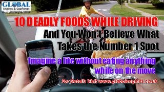 www.globalengines.co.uk
10 DEADLY FOODS WHILE DRIVING
And You Won’t Believe What
Takes the Number 1 Spot
For Details Visit www.globalengines.co.uk
Imagine a life without eating anything
while on the move
 