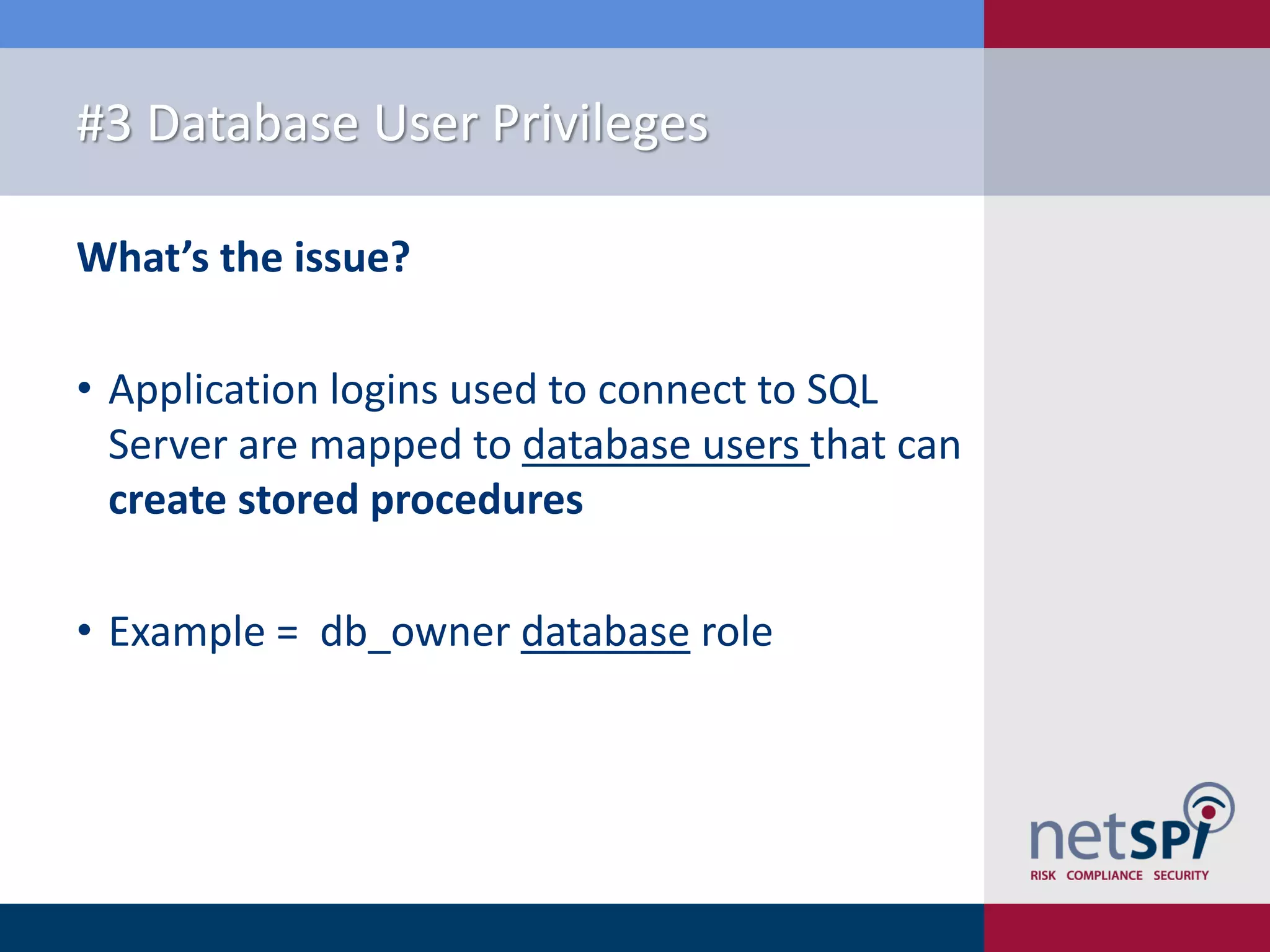 #3 Database User Privileges What’s the issue? • Application logins used to connect to SQL Server are mapped to database users that can create stored procedures • Example = db_owner database role 