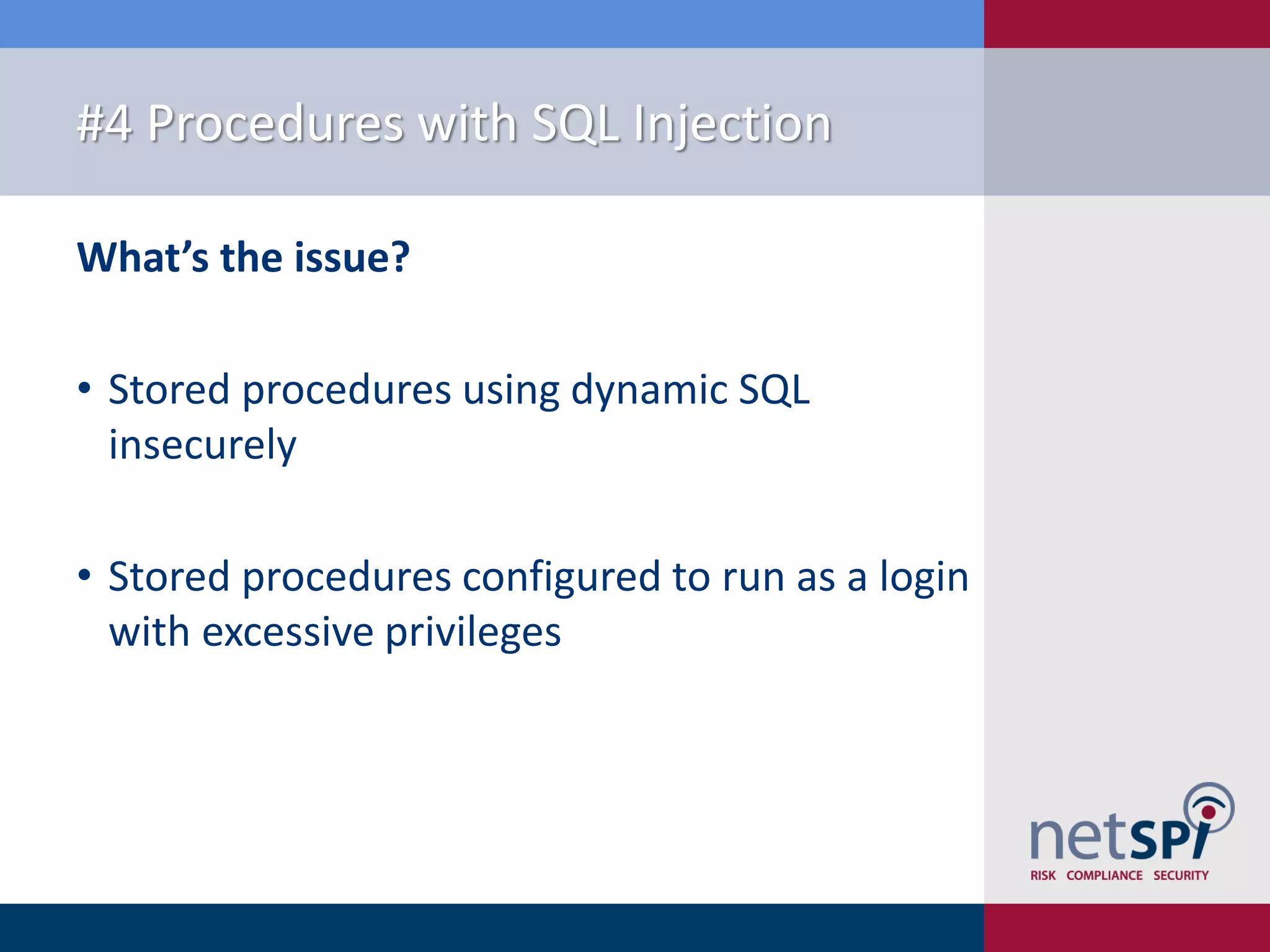 #4 Procedures with SQL Injection What’s the issue? • Stored procedures using dynamic SQL insecurely • Stored procedures configured to run as a login with excessive privileges 