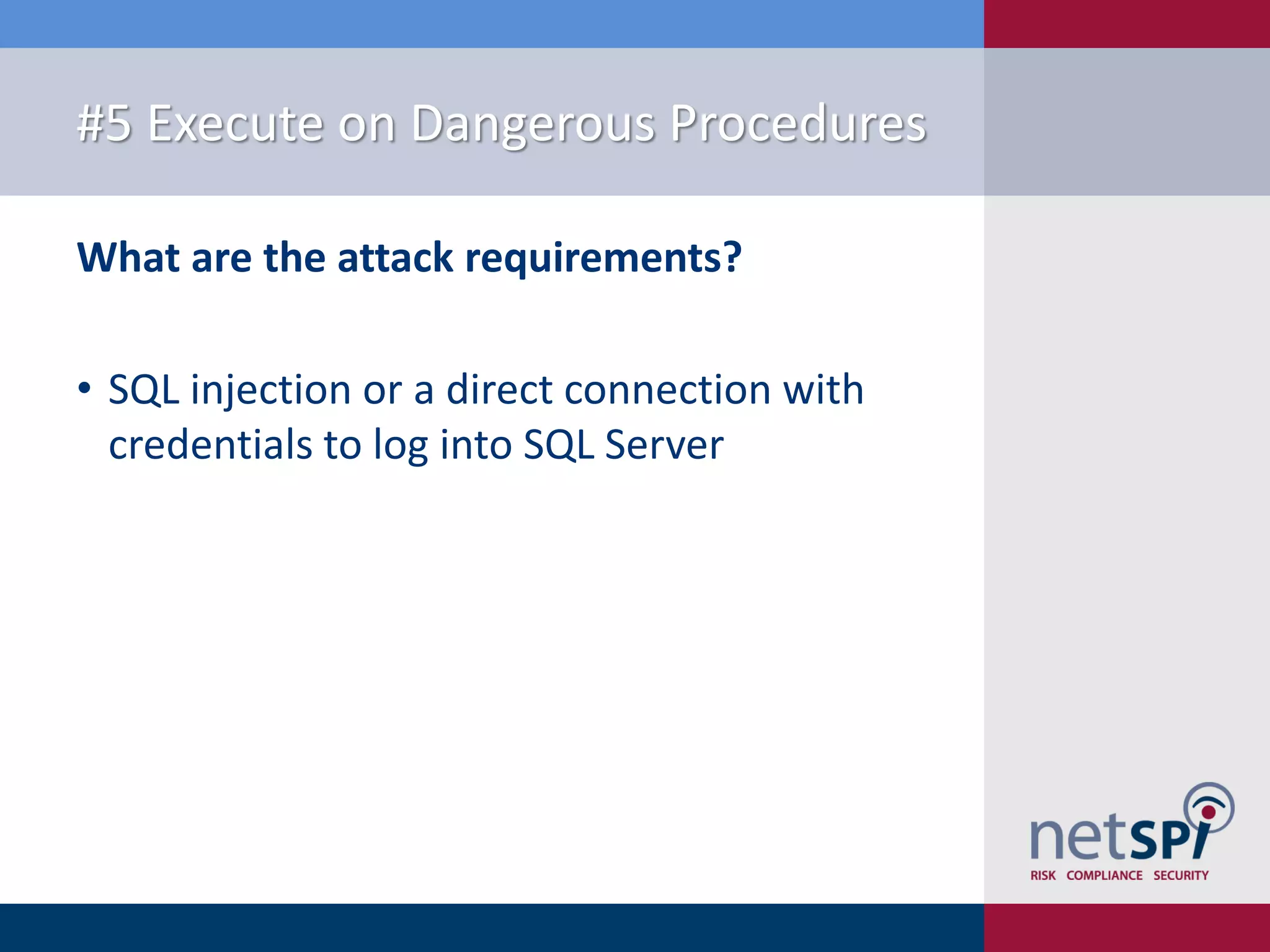 #5 Execute on Dangerous Procedures What are the attack requirements? • SQL injection or a direct connection with credentials to log into SQL Server 