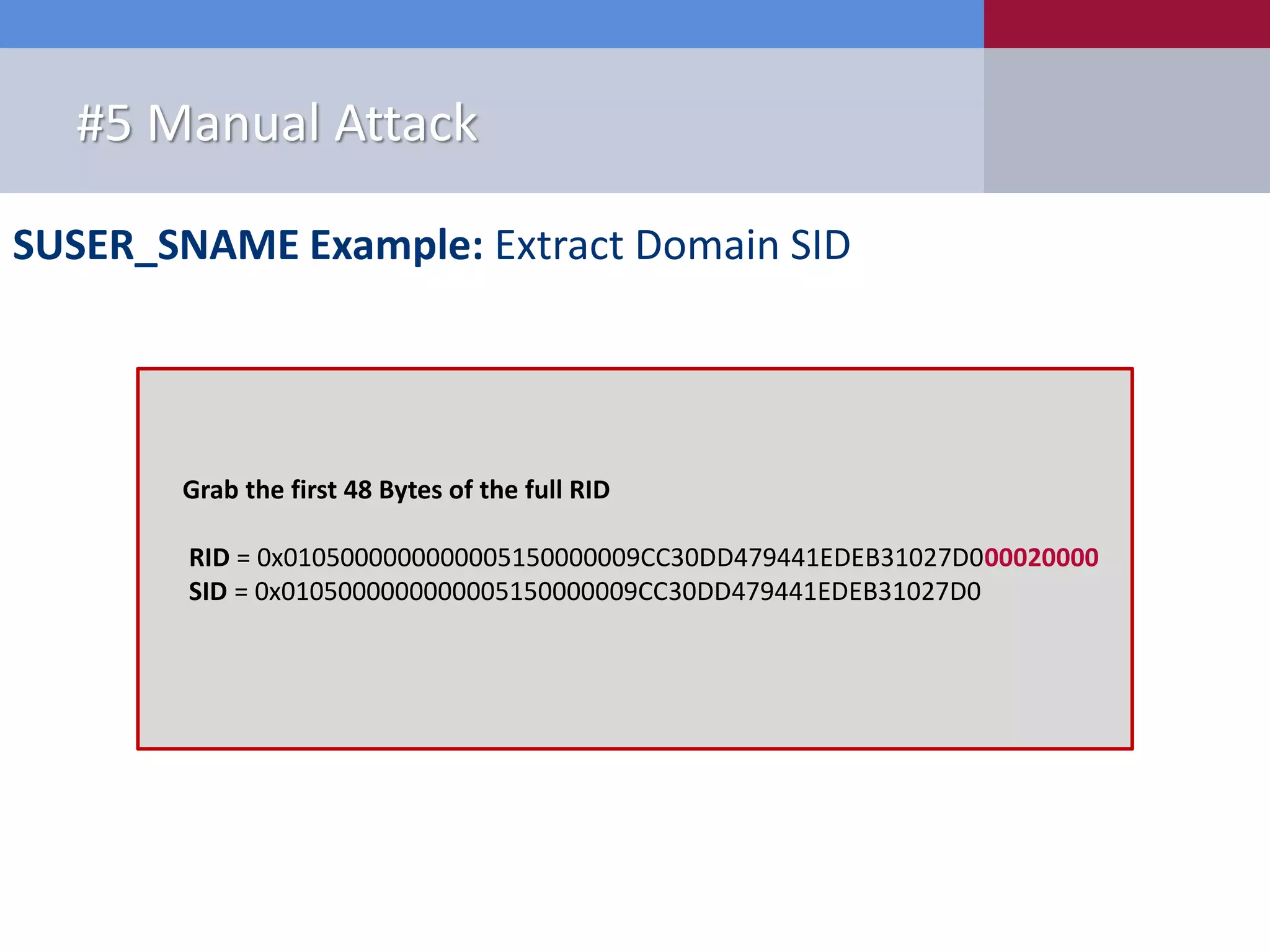 SUSER_SNAME Example: Extract Domain SID #5 Manual Attack Grab the first 48 Bytes of the full RID RID = 0x0105000000000005150000009CC30DD479441EDEB31027D000020000 SID = 0x0105000000000005150000009CC30DD479441EDEB31027D0 
