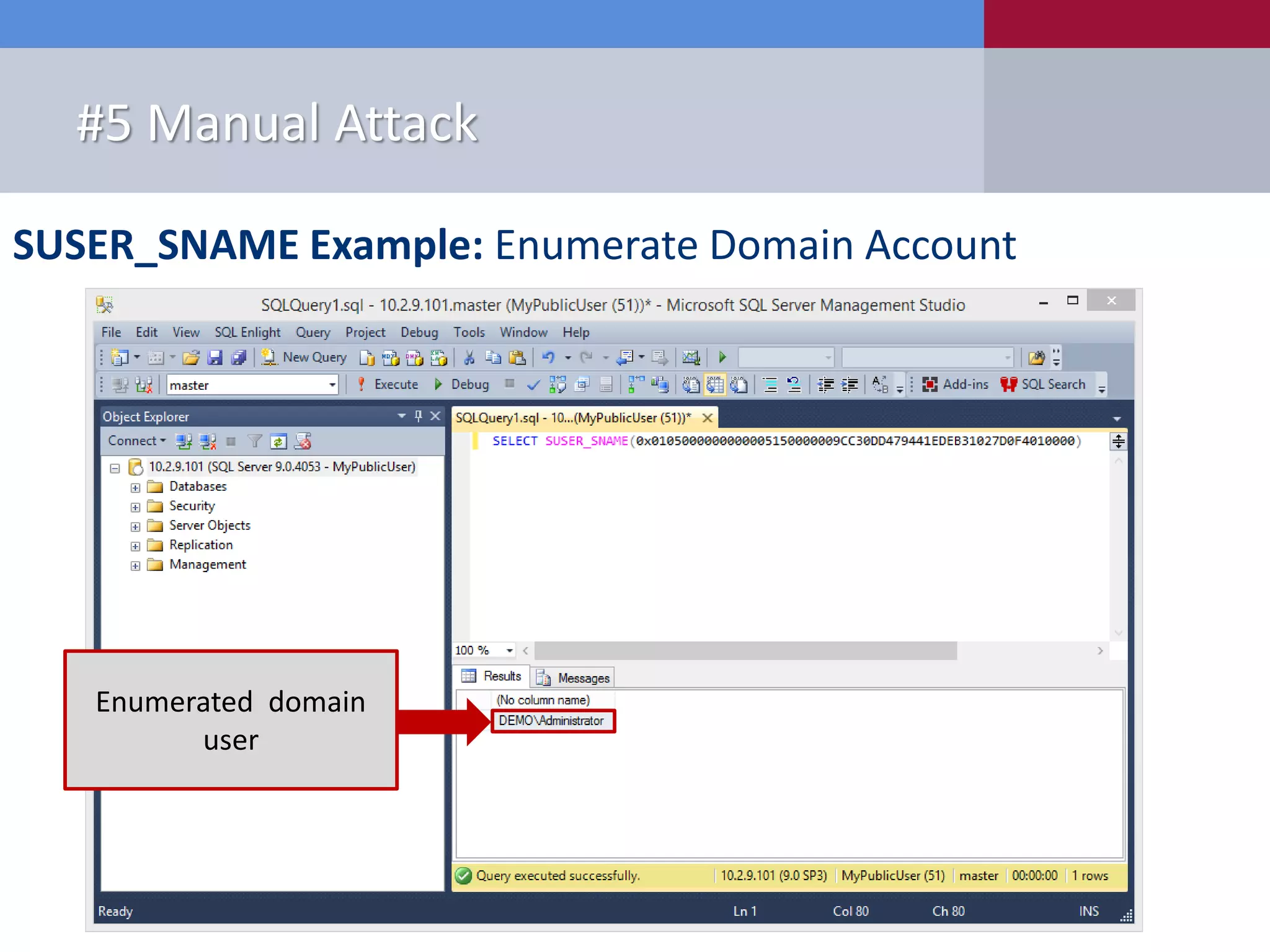 SUSER_SNAME Example: Enumerate Domain Account #5 Manual Attack 1. Start with number, 500 2. Convert to hex, F401 3. Pad with 0 to 8 bytes, F4010000 4. Concatenate the SID and the new RID SID = 0x0105000000000005150000009CC30DD479441EDEB31027D0 RID = 0x0105000000000005150000009CC30DD479441EDEB31027D0F4010000 Enumerated domain user 