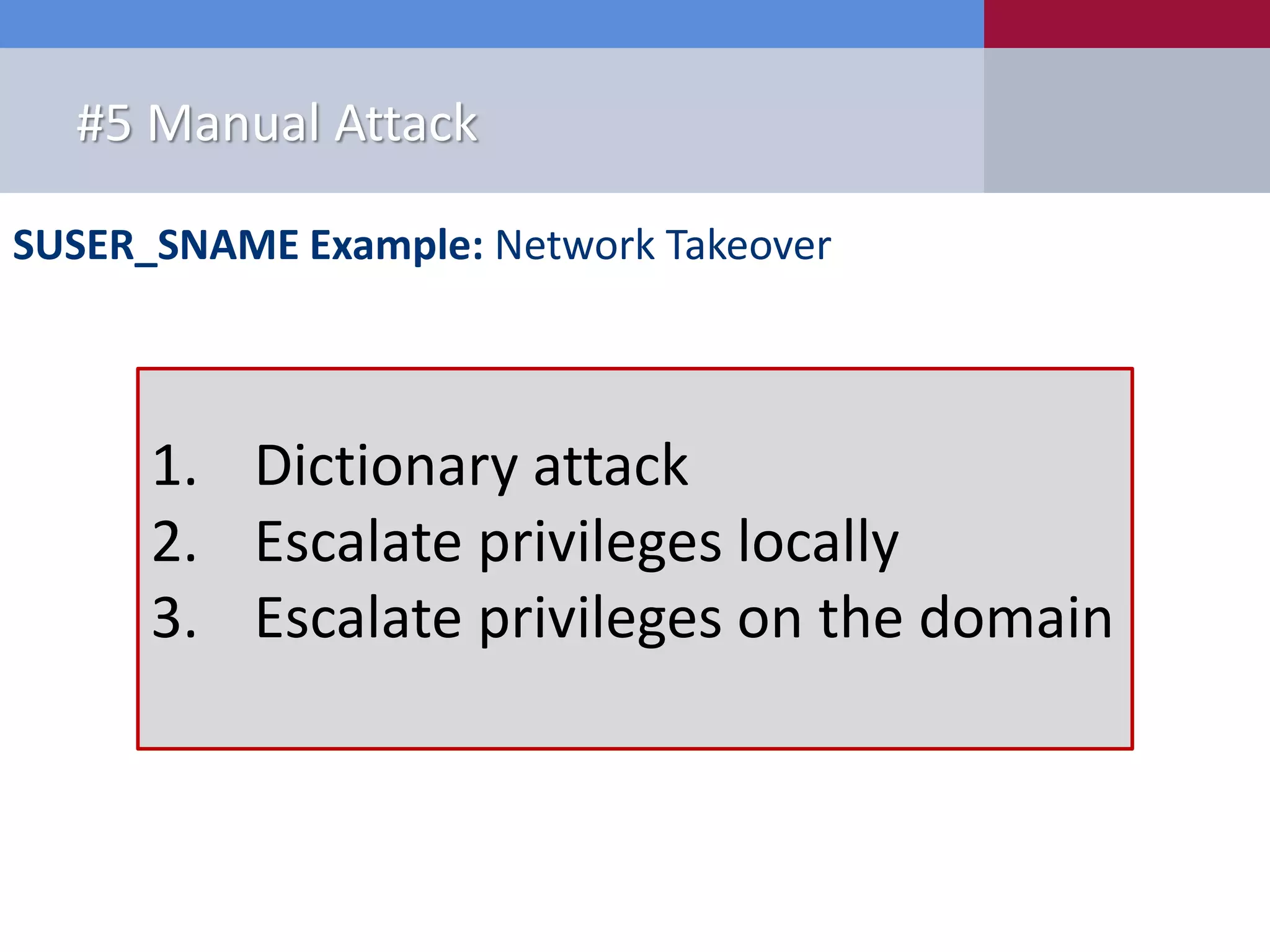 SUSER_SNAME Example: Network Takeover #5 Manual Attack 1. Dictionary attack 2. Escalate privileges locally 3. Escalate privileges on the domain 