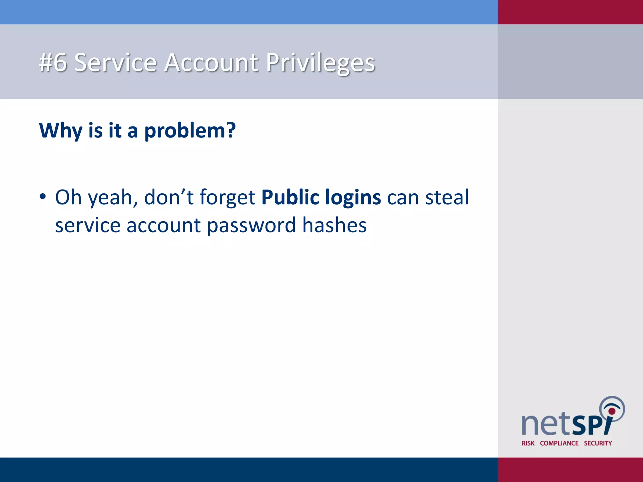 #6 Service Account Privileges Why is it a problem? • Oh yeah, don’t forget Public logins can steal service account password hashes 