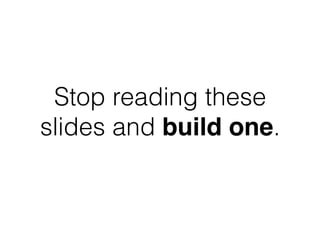 Stop reading these
slides and build one.
 