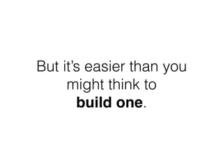 But it’s easier than you
might think to
build one.
 