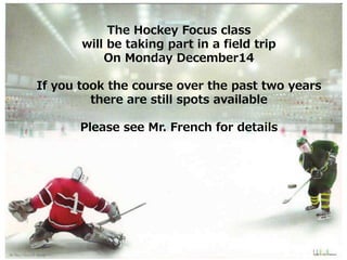 The Hockey Focus class
will be taking part in a field trip
On Monday December14
If you took the course over the past two years
there are still spots available
Please see Mr. French for details
 