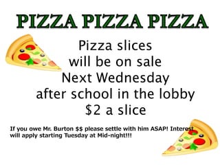 Pizza slices
will be on sale
Next Wednesday
after school in the lobby
$2 a slice
If you owe Mr. Burton $$ please settle with him ASAP! Interest
will apply starting Tuesday at Mid-night!!!
 