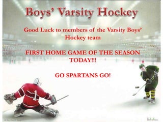Good Luck to members of the Varsity Boys’
Hockey team
FIRST HOME GAME OF THE SEASON
TODAY!!!
GO SPARTANS GO!
 