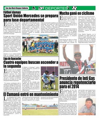 Sport Unión Mercedes se prepara
para fase departamental
Muchaganóenciclismo
PresidentedeIntiGas
anunciarepotenciarlo
parael2014
Cuatro equipos buscan ascender a
la segunda
ElCumanáentró enmantenimiento
l cic yacu o, sarlista a chan Cé
Muc Yag nóha uillo, se coro
camp e la p deeón d ruebaEi c l i s m A a c u c h –C o y o
uaman – Quinu –H guilla a
ucho ertam evó aAyac , c en que se ll
abo el A ario lac por 189 nivers de
atal e ya .B lad A cucho
uch stam m po deM a, e pó el ejor tiem
u goría élite aron pa els cate ( v es) ra
ramo reco en ndot rrido, el segu
uest q pelao ntop o uedó el “ ” Jhon Cu
A cuch y en r sto( ya o) el terce pue
u ó s b d u u oq ed em ra o el c sq eñ
ranc avaF oN rro.
abe cisar e a el istaC pre qu hora cicl
és ch ent á naC ar Mu a, rar a u
ada afront lospretempor para ar
torneosqueseavecinanenel2014.
“El 7 de enero nos vamos a
Huancavelica y el 12 de ese mismo
mes partimos a Huancayo, serán
nuestras dos primeras competencias
del año, para ello venimos
trabajando arduamente, estamos
haciendo entrenamientos en el
estadio Ciudad de Cumaná y esto lo
alternamos con los trabajos en el
gimnasio”, expresó el crédito
ayacuchano.
César Mucha Yaguillo, en la
actualidad es el mejor ciclista que
tiene la región Ayacucho en la
modalidad de ciclismo de montaña,
el formó parte de la selección
peruana de ciclismo en los últimos
Juegos Bolivarianos,Trujillo2013.
equipo Sport Unión Mercedes para
participar en la Liga de Carmen
Alto, no se ha perdido la esencia del
equipo escolar y ahora estamos
preparándonos para afrontar la
e t a p a d e p a r t a m e n t a l y
posteriormente llegar a la etapa
nacional”, explicó el estratega
OrlandoVargas
l equipo del Sport Unión
M e r c e d e s , f l a m a n t e
campeón del torneo deEfutbol femenino de la Liga Distrital
de Fútbol de Carmen Alto, se
prepara intensamente para afrontar
la fase departamental de este
campeonato frente al campeón del
distritodeChurcampa.
El equipo que entrena el profesor
Orlando Vargas, viene entrenando
en el campo de la Residencia de
Estudiantes de la UNSCH, los días
martes, jueves y sábado, el estratega
se mostró reconfortado ya que estas
jugadoras vienen de un proceso que
las eligió como campeonas
escolares representando a la
institución educativa Nuestra
Señora de las Mercedes y ahora
participanenunaligadistrital
.
“Gracias a la ex alumna Karina
Prado se consiguió inscribir al
Entre las principales jugadoras que
conforman este cuadro del Sport
Unión Mercedes están: Katy
Oriundo, Edelmira Marquina,
Karina Prado, Nais Espinoza, Yari
Espinoza, Noemí Tapara, Lizbeth
Tinco, Rosmery Huamaní, Vanesa
Quispe, entrelasmásdestacadas.
l torneo de la segunda
división se pone de infarto,
pues los equipos delEMariscal Cáceres, FC Team
Progreso, Club Agua Ozonizada
Revive y Unión Jardín se jugarán la
vida por el ascenso a la primera
división en el torneo de la Liga
DistritaldeFútboldeAyacucho.
“Ya estamos coordinando todo lo
referido al escenario deportivo, las
autoridades del IPD nos alquilarán
el estadio Ciudad de Cumaná y allí
se jugarán los partidos finales de la
segunda división, partidos que van
os trabajadores del Consejo
Regional del Deporte de
Ayacucho (CRD-A), comoLp a r t e r e s p o n s a b l e d e l
mantenimiento del gramado del
estadio Ciudad de Cumaná, realizan
los trabajos correspondientes a la
recuperación con el objetivo de que
el primer escenario deportivo luzca
en óptimas condicione. "La lluvia
permite que el gras crezca
rápidamente, por eso los trabajos
son permanentes", refirió el
responsable.
el sábado y el domingo”, explicó
Crisanto Hinostroza, secretario de
laLigaDistrital.
El rol de encuentros, de la primera
fecha de la liguilla final para este
sábado 14 de diciembre son: en el
primer partido a las 1.30 p.m. Club
Agua Ozonizada Revive enfrente al
FC Team Progreso y a las 3.20 p.m.
Unión Jardín rivaliza frente a
MariscalCáceres.
El precio de las entradas para
espectar estos últimos encuentros
de la segunda, tendrán el valor de
S/2.00 nuevos soles y el ascenso
será concedido a los dos primeros
lugares de la tabla de posiciones en
laliguillafinal.
Cabe precisar que este manteniendo
del campo de juego del primer
escenario deportivo de la región,
proseguirá estos días hasta principio
delmesdeenerodel2014
l Presidente de Inti Gas,
Rolando Bellido, anunció
que el próximo año suEescuadra no solo tendrá un gran
potencial, sino que además formará
"las mejores divisiones menores"
junto a campos de entrenamiento
propio, de acuerdo a los estándares
internacionales.
"Nuestras metas van en aumento, el
próximo año estaremos presentan-
do un equipo más competitivo para
el medio local y sobre todo para la
justa internacional. Hemos renova-
do por cinco años más con el
comando técnico que dirige el pro-
fesor Rolando Chilavert quien con
su profesionalismo ha sabido plas-
mar sus ideas y que encaja en nues-
tro proyecto de mediano plazo.
Vamos a tener las mejores divisio-
nes menoresqueserviránenunfutu-
ro no tan lejano en nutrir al primer
equipo",expresóBellido.
Fútbol damas
LigadeAyacucho
 