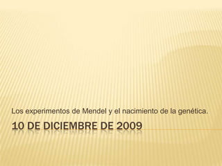10 de diciembre de 2009 Los experimentos de Mendel y el nacimiento de la genética. 