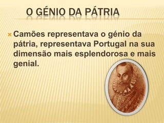 O génio da pátriaCamões representava o génio da pátria, representava Portugal na sua dimensão mais esplendorosa e mais genial.