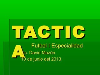 TACTICTACTIC
AA
Futbol I EspecialidadFutbol I Especialidad
Lic. David MazónLic. David Mazón
10 de junio del 201310 de junio del 2013
 