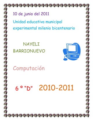 10 de junio del 2011<br />Unidad educativa municipal experimental milenio bicentenario<br />4179570151130        NAYELI BARRIONUEVO                                <br />Computación<br />  6 º “D”    2010-2011<br />