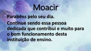 Moacir
Parabéns pelo seu dia.
Continue sendo essa pessoa
dedicada que contribui e muito para
o bom funcionamento desta
instituição de ensino.