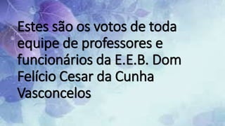 Estes são os votos de toda
equipe de professores e
funcionários da E.E.B. Dom
Felício Cesar da Cunha
Vasconcelos