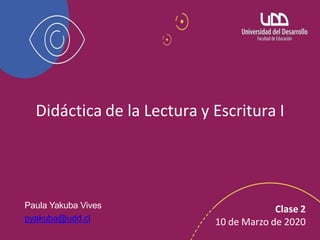 Didáctica de la Lectura y Escritura I
Clase 2
10 de Marzo de 2020
Paula Yakuba Vives
pyakuba@udd.cl