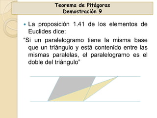 Teorema de Pitágoras
Demostración 9

La proposición 1.41 de los elementos de
Euclides dice:
“Si un paralelogramo tiene la misma base
que un triángulo y está contenido entre las
mismas paralelas, el paralelogramo es el
doble del triángulo”


 