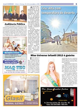Jornal O EXPRESSO | Sábado e Domingo, 11 e 12 de novembro de 2012                                                                    9
                                                              A     onda de calor e
                                                                    tempo seco foi
                                                          predominante no Rio           Cruz Alta com
                                                          Grande do Sul durante
                                                          a semana, onde mais
                                                          precisamente na quar-
                                                          ta-feira, 07 de novem-
                                                                                        temperatura de deserto
                                                          bro, os termômetros
                                                          em Cruz Alta registram
                                                          a temperatura de 35ºC.
                                                               A baixa umidade
                                                          do ar registrada na ci-
                                                          dade deixou as pesso-
    Audiência Pública                                     as em alerta, chegando
                                                          em 12%, considerada
     A Câmara Municipal de Vereadores de Cruz Alta
                                                          umidade comparável
através da Comissão de Finanças e Orçamento, realiza
                                                          a de deserto.
na quarta-feira, 14 de novembro, às 09 horas, no Ple-
                                                               De acordo com a
nário da Câmara Municipal, a Audiência Pública, onde
                                                          Organização Mundial
será analisado o Projeto de Lei que ‘Estima a receita e
                                                          da Saúde (OMS), a
fixa a despesa do Município de Cruz Alta para exercí-
                                                          umidade do ar ideal é
cio financeiro de 2013 – Orçamento’, conjuntamente
                                                          acima de 60%. Abai-
com o Poder Executivo e segmentos da comunidade.
                                                          xo dos 30%, é preciso
                                                          atenção especial, com
                                                          menos de 20% é esta-
                                                          do de alerta e abaixo
                                                          dos 12% é considerado
                                                          estado de emergência.
                                                               Nossa       equipe
                                                          registrou durante a
                                                          semana, a foto logo
                                                          acima, onde os raios
                                                          solares     demonstra-
                                                          vam-se em grande in-
                                                          tensidade.


                                                                Miss Universo Infantil 2012 é gaúcha
                                                              E    la tem apenas 12
                                                                   anos, mas já esco-
                                                          lheu o caminho que quer
                                                                                                     anos de vida. Aos cinco, a menina já
                                                                                                     desfilava pela casa com as faixas de
                                                                                                     miss que Pâmela, a irmã mais velha,
                                                          seguir pelo resto da vida.                 havia conquistado.
                                                          Apesar da pouca idade, a                        “Desde pequena, eu via os con-
                                                          gaúcha Mirella Scheeffer,                  cursos adultos na TV e sonhava com
                                                          vencedora do Miss Univer-                  aquilo. Botei na minha cabeça que
                                                          so Infantil 2012, não hesi-                queria ser uma princesa”, contou ao
                                                          ta ao sonhar com o futuro:                 G1 a adolescente, eleita Miss Uni-
                                                          quer ser atriz. A afinidade                verso Infantil em um concurso no
                                                          com o mundo da fama                        Peru, realizado no fim de outubro.
                                                          vem desde os primeiros                          O que era apenas imaginação
                                                                                                     se tornou realidade há três anos.
                                                                                                     Antes de chamar a atenção dos
                                                                                                     olhares internacionais, a gaúcha
                                                                                                     conquistou outras sete faixas.
                                                                                                     Em 2009, ela venceu o concurso
                                                                                                     de Miss Novo Hamburgo, cidade
                                                                                                     onde nasceu, na Região Metropo-
                                                                                                     litana de Porto Alegre. Não parou
                                                                                                     de concorrer desde então.
 