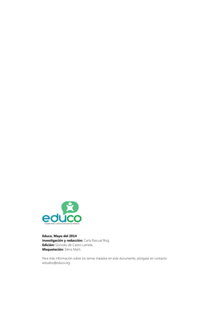 Educo, Mayo del 2014
Investigación y redacción: Carla Pascual Roig
Edición: Gonzalo de Castro Lamela.
Maquetación: Elena Martí.
Para más información sobre los temas tratados en este documento, póngase en contacto:
estudios@educo.org
 