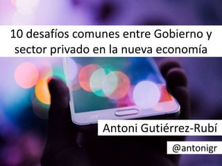 10 desafíos comunes entre Gobierno y
sector privado en la nueva economía
Antoni Gutiérrez-Rubí
@antonigr
 