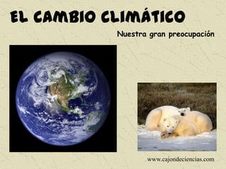 El cambio climático
Nuestra gran preocupación
www.cajondeciencias.com
 